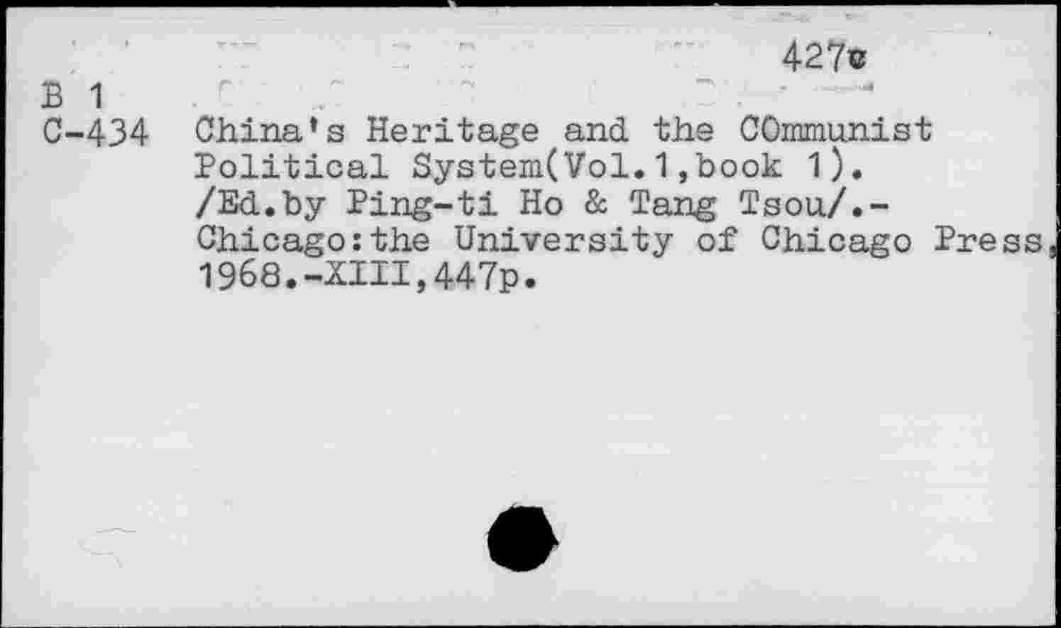 ﻿B 1 C-434
427c
China’s Heritage and the COmmunist Political System(Vol.1,book 1). /Ed.by Ping-ti Ho & Tang Tsou/.-Chicago:the University of Chicago Press 1968.-XIII,447p.